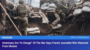 Americans Are “In Charge” Of The War Says French Journalist Who Returned From Ukraine