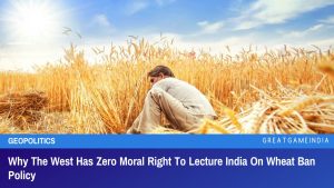 Why The West Has Zero Moral Right To Lecture India On Wheat Ban Policy