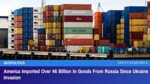 America Imported Over $6 Billion In Goods From Russia Since Ukraine Invasion