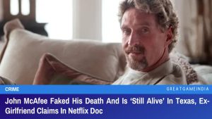 John McAfee Faked His Death And Is Still Alive In Texas Ex-Girlfriend Claims In Netflix Doc