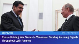 Russia Holding War Games In Venezuela Sending Alarming Signals Throughout Latin America