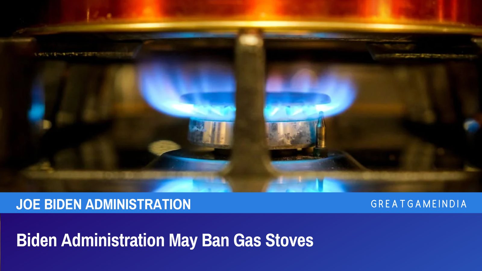 Biden Administration May Ban Gas Stoves GreatGameIndia